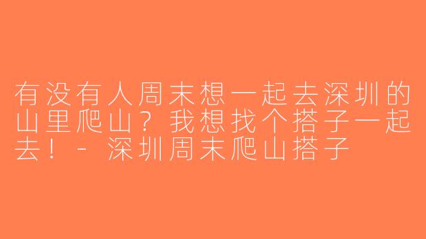 有没有人周末想一起去深圳的山里爬山？我想找个搭子一起去！-深圳周末爬山搭子
