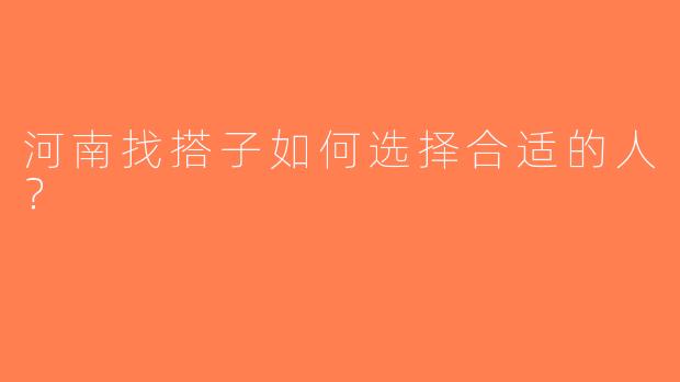 河南找搭子如何选择合适的人？