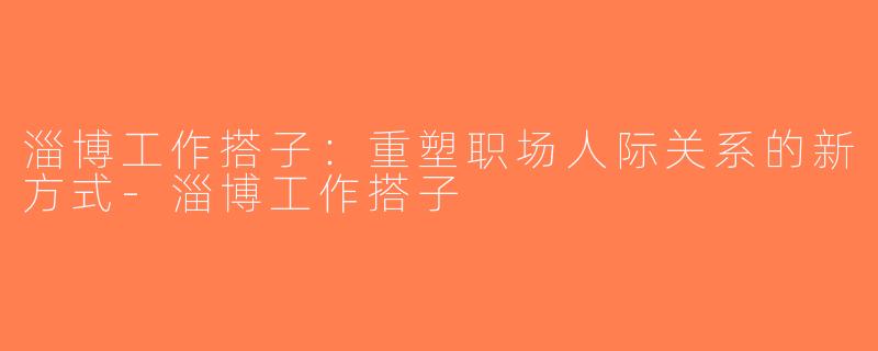 淄博工作搭子：重塑职场人际关系的新方式-淄博工作搭子