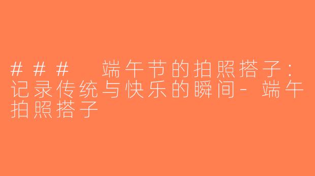 ### 端午节的拍照搭子：记录传统与快乐的瞬间-端午拍照搭子