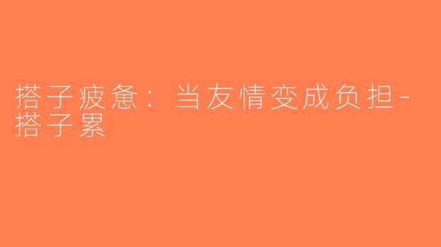 搭子疲惫：当友情变成负担-搭子累