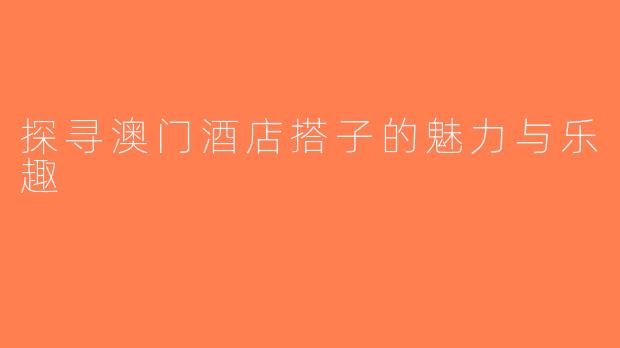 探寻澳门酒店搭子的魅力与乐趣