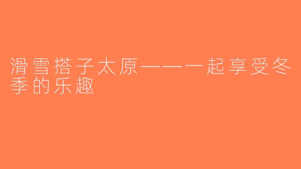 滑雪搭子太原——一起享受冬季的乐趣