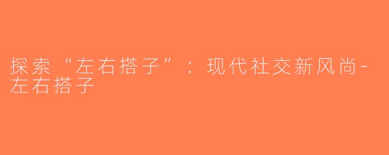 探索“左右搭子”：现代社交新风尚-左右搭子