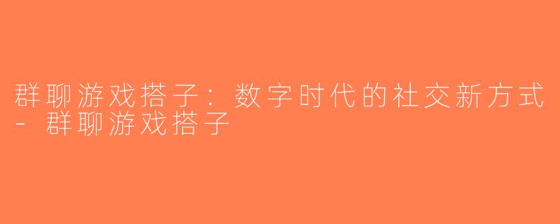 群聊游戏搭子：数字时代的社交新方式-群聊游戏搭子