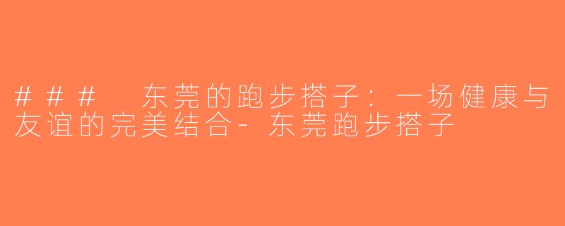 ### 东莞的跑步搭子：一场健康与友谊的完美结合-东莞跑步搭子