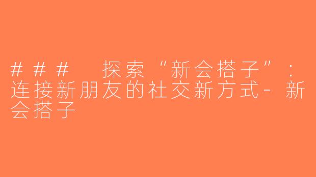 ### 探索“新会搭子”：连接新朋友的社交新方式-新会搭子
