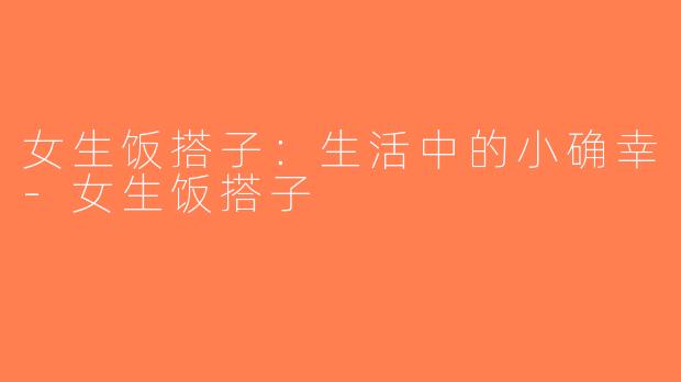 女生饭搭子：生活中的小确幸-女生饭搭子