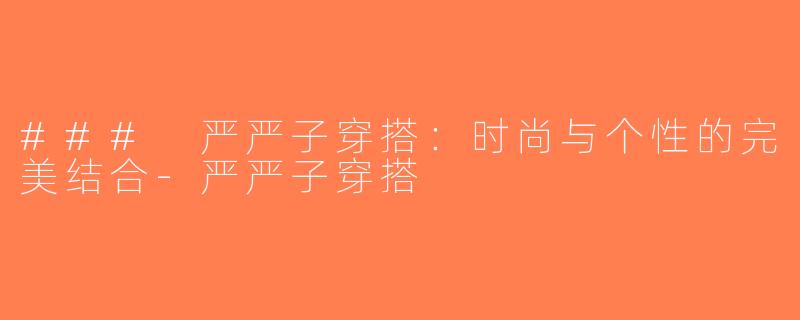 ### 严严子穿搭：时尚与个性的完美结合-严严子穿搭