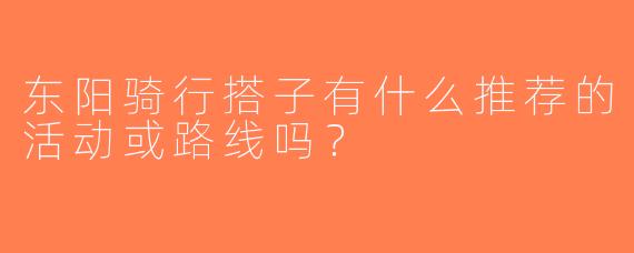 东阳骑行搭子有什么推荐的活动或路线吗？