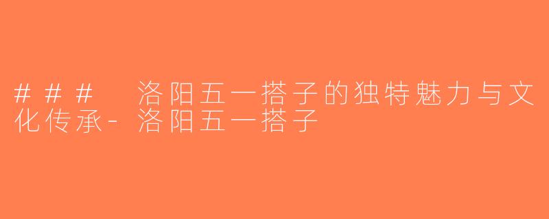 ### 洛阳五一搭子的独特魅力与文化传承-洛阳五一搭子