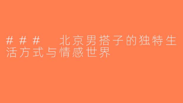 ### 北京男搭子的独特生活方式与情感世界