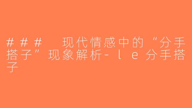 ### 现代情感中的“分手搭子”现象解析-le分手搭子