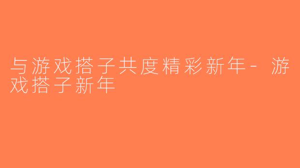 与游戏搭子共度精彩新年-游戏搭子新年