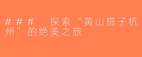 ### 探索“黄山搭子杭州”的绝美之旅