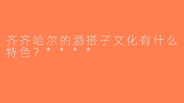 齐齐哈尔的酒搭子文化有什么特色？****