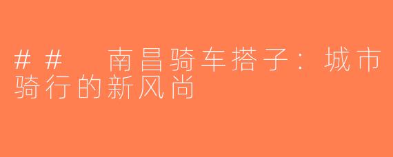 ## 南昌骑车搭子：城市骑行的新风尚