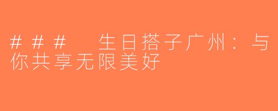### 生日搭子广州：与你共享无限美好
