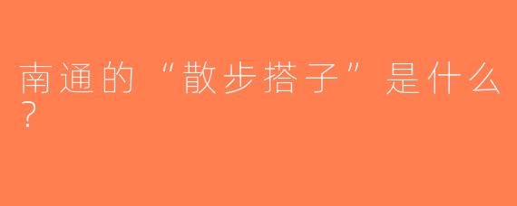 南通的“散步搭子”是什么？  
