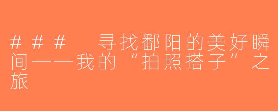 ### 寻找鄱阳的美好瞬间——我的“拍照搭子”之旅