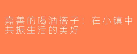 嘉善的喝酒搭子：在小镇中共振生活的美好