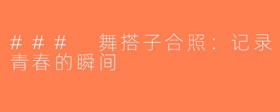 ### 舞搭子合照：记录青春的瞬间