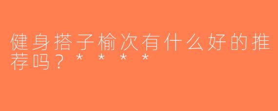 健身搭子榆次有什么好的推荐吗？****