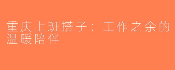 重庆上班搭子：工作之余的温暖陪伴