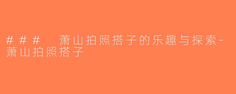 ### 萧山拍照搭子的乐趣与探索-萧山拍照搭子