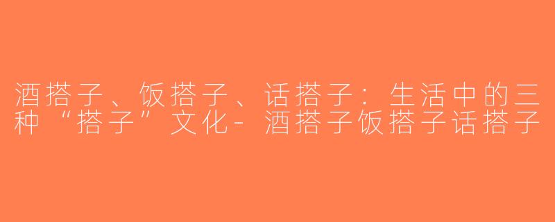 酒搭子、饭搭子、话搭子：生活中的三种“搭子”文化-酒搭子饭搭子话搭子
