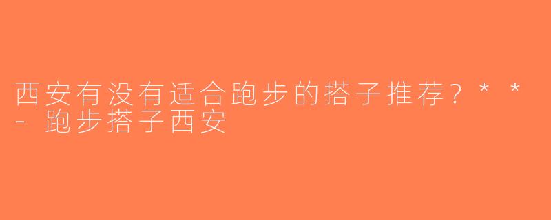 西安有没有适合跑步的搭子推荐？**-跑步搭子西安