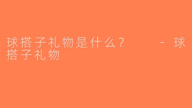 球搭子礼物是什么？  -球搭子礼物