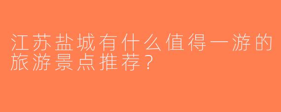 江苏盐城有什么值得一游的旅游景点推荐？