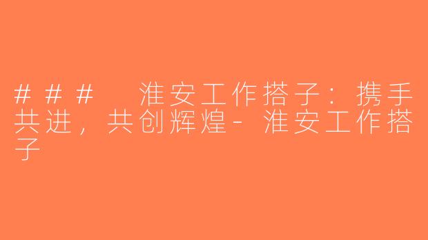 ### 淮安工作搭子：携手共进，共创辉煌-淮安工作搭子