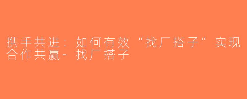 携手共进：如何有效“找厂搭子”实现合作共赢-找厂搭子