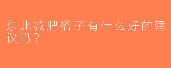 东北减肥搭子有什么好的建议吗？