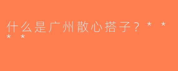 什么是广州散心搭子？****
