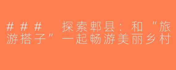 ### 探索郫县：和“旅游搭子”一起畅游美丽乡村
