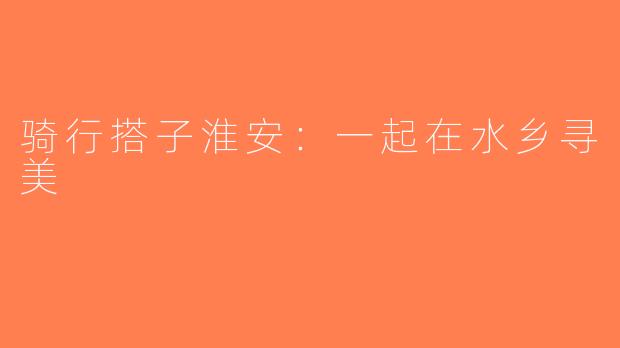 骑行搭子淮安：一起在水乡寻美