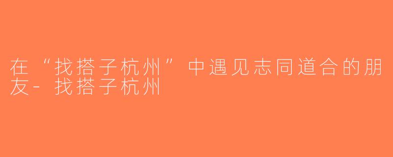在“找搭子杭州”中遇见志同道合的朋友-找搭子杭州