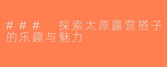 ### 探索太原露营搭子的乐趣与魅力