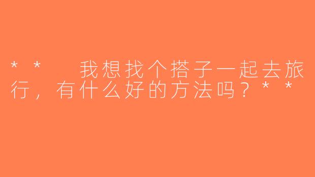 ** 我想找个搭子一起去旅行，有什么好的方法吗？**