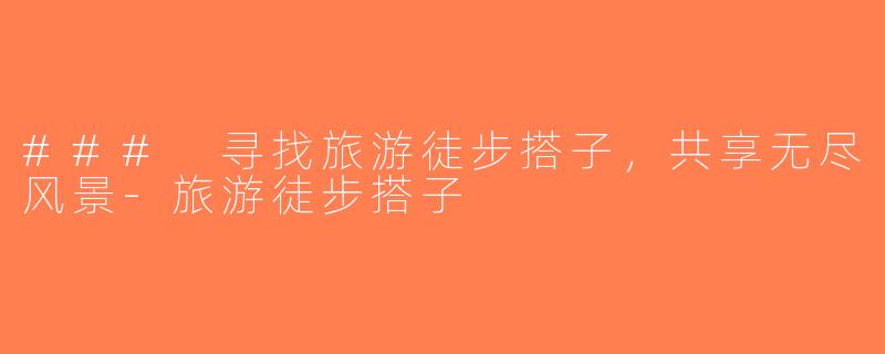 ### 寻找旅游徒步搭子，共享无尽风景-旅游徒步搭子