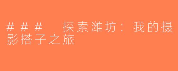 ### 探索潍坊：我的摄影搭子之旅