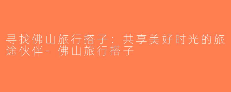 寻找佛山旅行搭子：共享美好时光的旅途伙伴-佛山旅行搭子