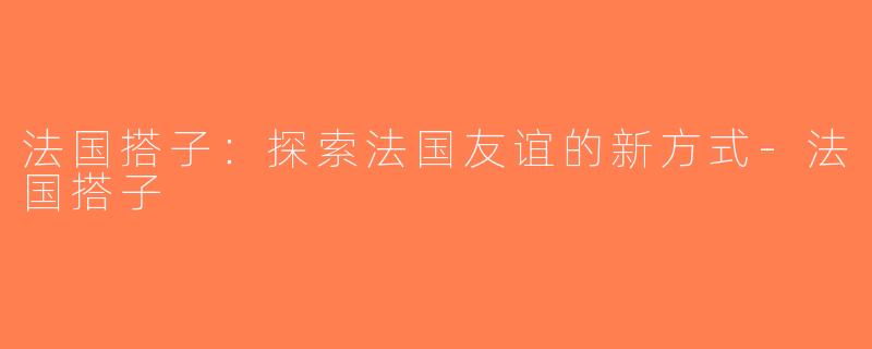 法国搭子：探索法国友谊的新方式-法国搭子