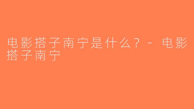 电影搭子南宁是什么？-电影搭子南宁