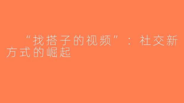  “找搭子的视频”：社交新方式的崛起