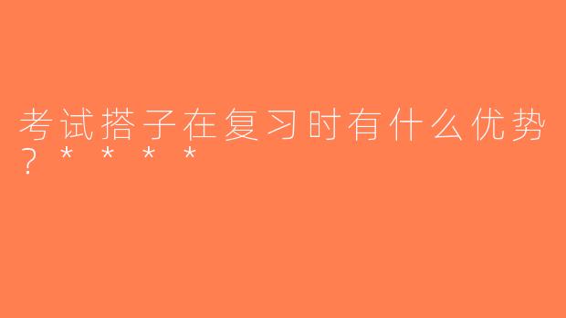 考试搭子在复习时有什么优势？****