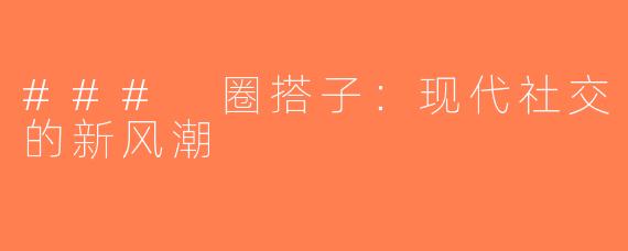 ### 圈搭子：现代社交的新风潮